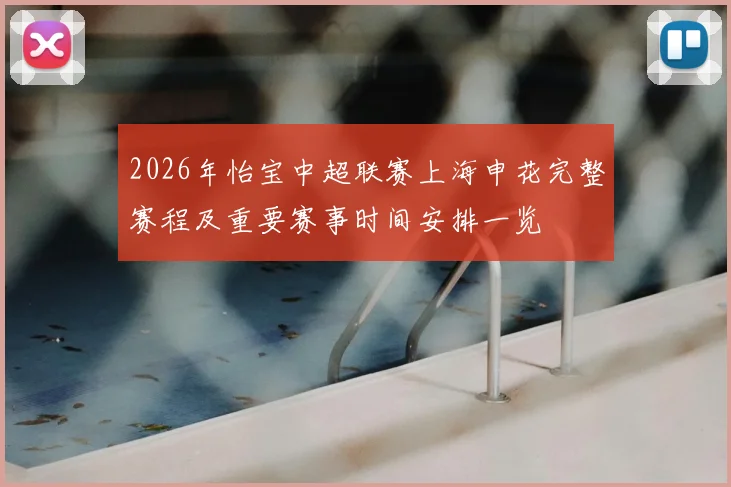 2026年怡宝中超联赛上海申花完整赛程及重要赛事时间安排一览