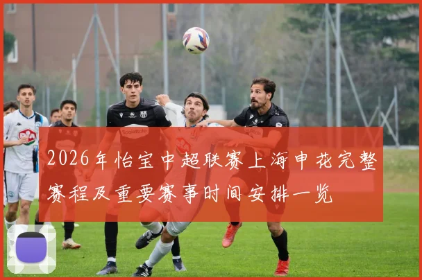 2026年怡宝中超联赛上海申花完整赛程及重要赛事时间安排一览