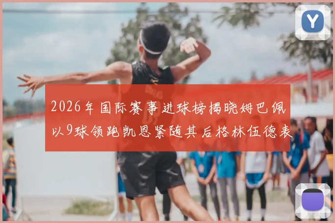 2026年国际赛事进球榜揭晓姆巴佩以9球领跑凯恩紧随其后格林伍德表现出色