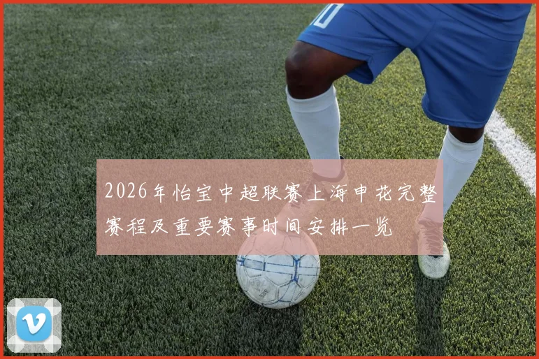 2026年怡宝中超联赛上海申花完整赛程及重要赛事时间安排一览