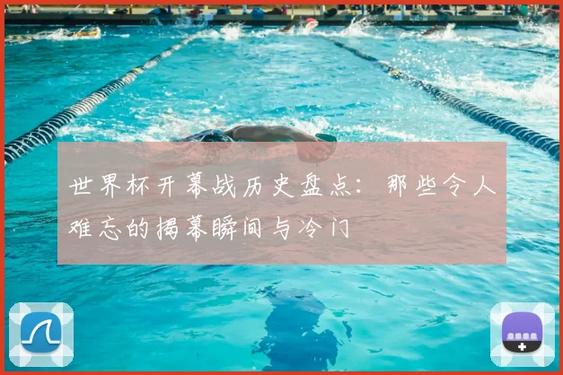 世界杯开幕战历史盘点：那些令人难忘的揭幕瞬间与冷门