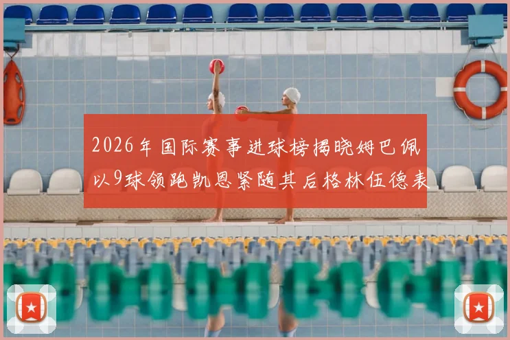2026年国际赛事进球榜揭晓姆巴佩以9球领跑凯恩紧随其后格林伍德表现出色