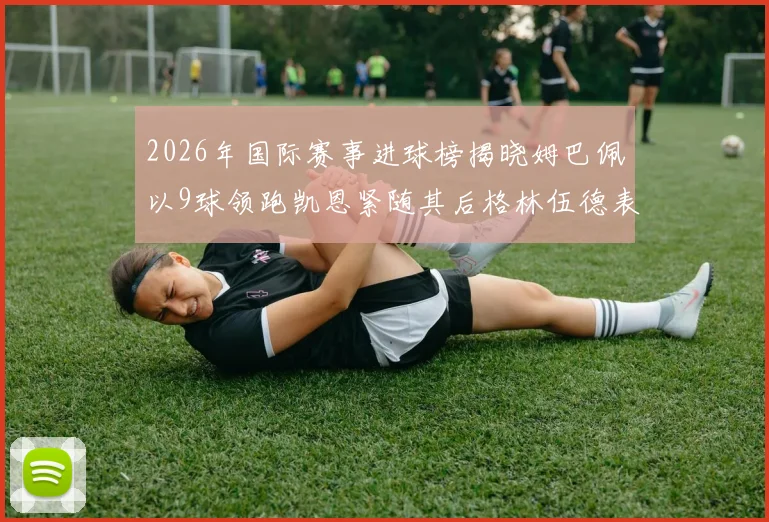 2026年国际赛事进球榜揭晓姆巴佩以9球领跑凯恩紧随其后格林伍德表现出色
