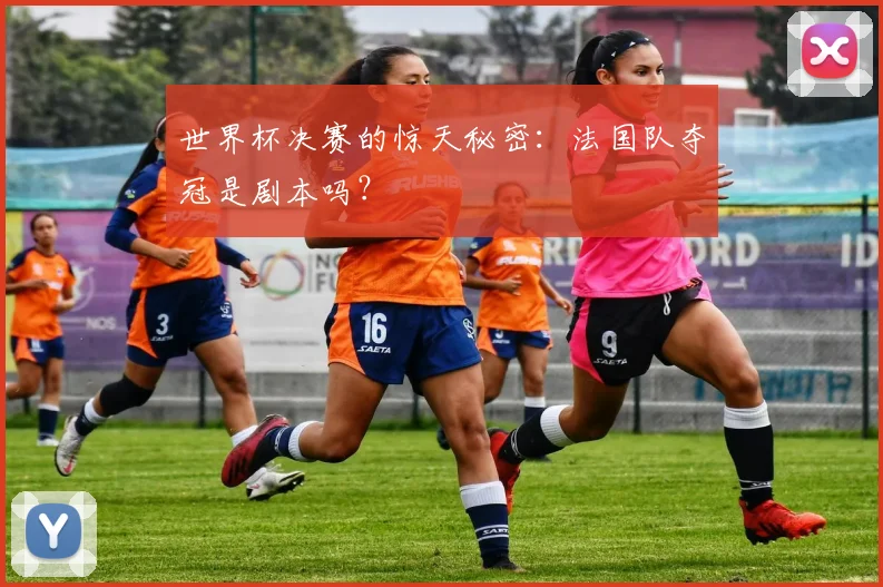 世界杯决赛的惊天秘密：法国队夺冠是剧本吗？