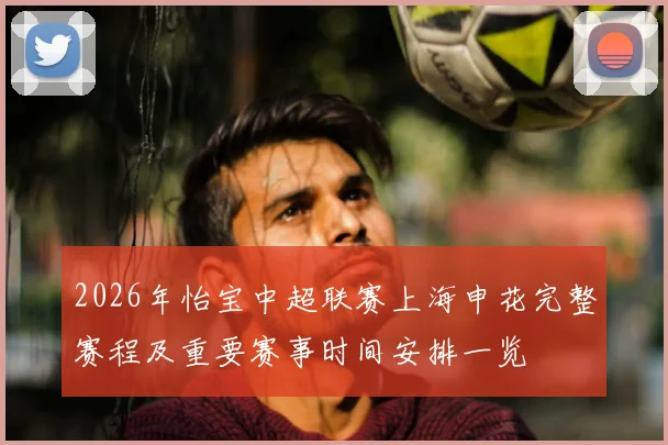 2026年怡宝中超联赛上海申花完整赛程及重要赛事时间安排一览