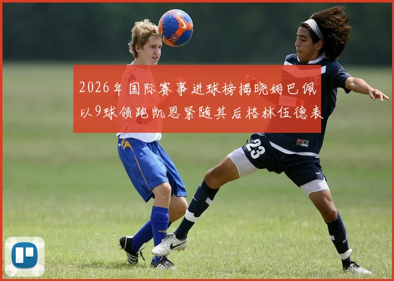 2026年国际赛事进球榜揭晓姆巴佩以9球领跑凯恩紧随其后格林伍德表现出色
