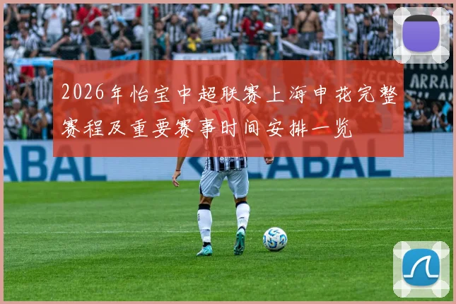 2026年怡宝中超联赛上海申花完整赛程及重要赛事时间安排一览