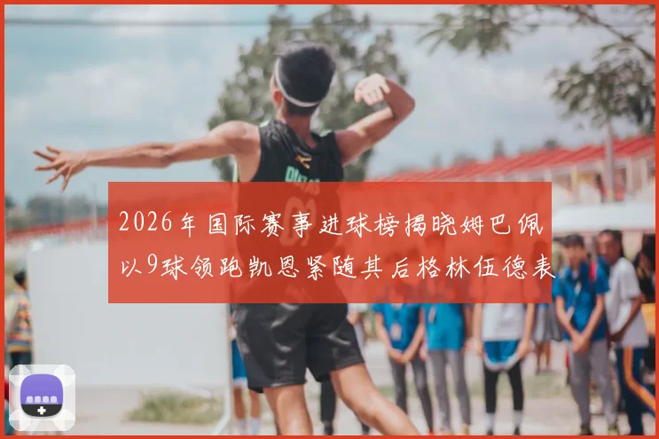 2026年国际赛事进球榜揭晓姆巴佩以9球领跑凯恩紧随其后格林伍德表现出色