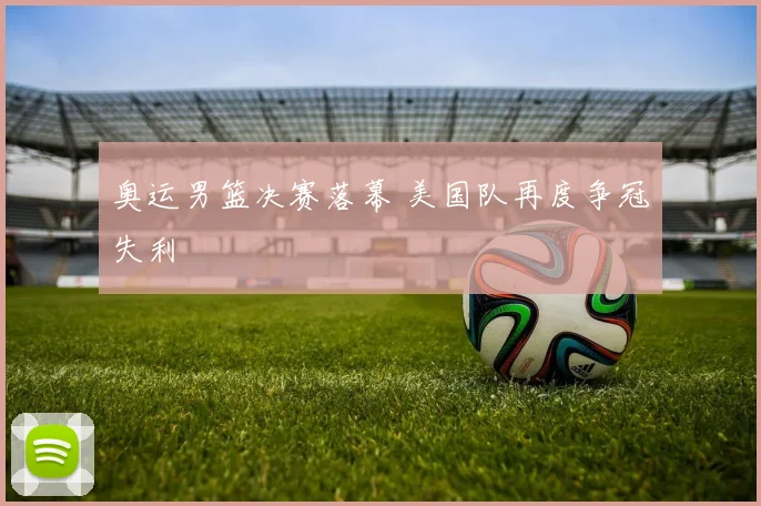 奥运男篮决赛落幕 美国队再度争冠失利
