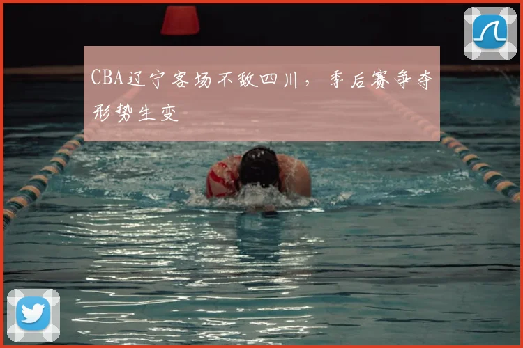CBA辽宁客场不敌四川，季后赛争夺形势生变