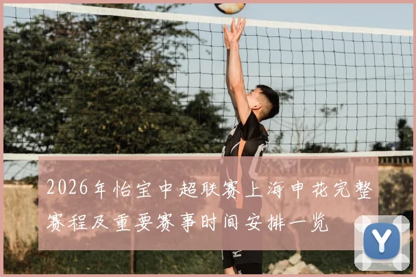 2026年怡宝中超联赛上海申花完整赛程及重要赛事时间安排一览