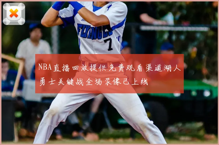 NBA直播回放提供免费观看渠道湖人勇士关键战全场录像已上线