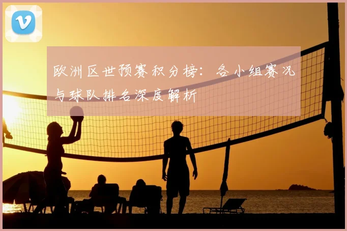 欧洲区世预赛积分榜：各小组赛况与球队排名深度解析