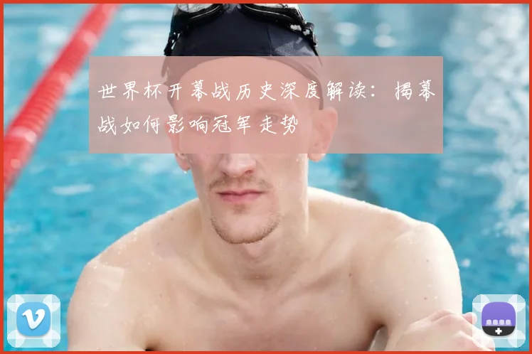 世界杯开幕战历史深度解读：揭幕战如何影响冠军走势
