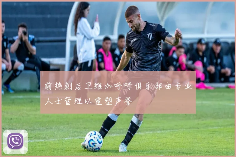 前热刺后卫维加呼吁俱乐部由专业人士管理以重塑声誉