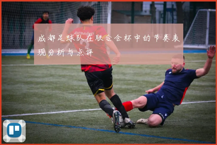 成都足球队在联合会杯中的节奏表现分析与点评