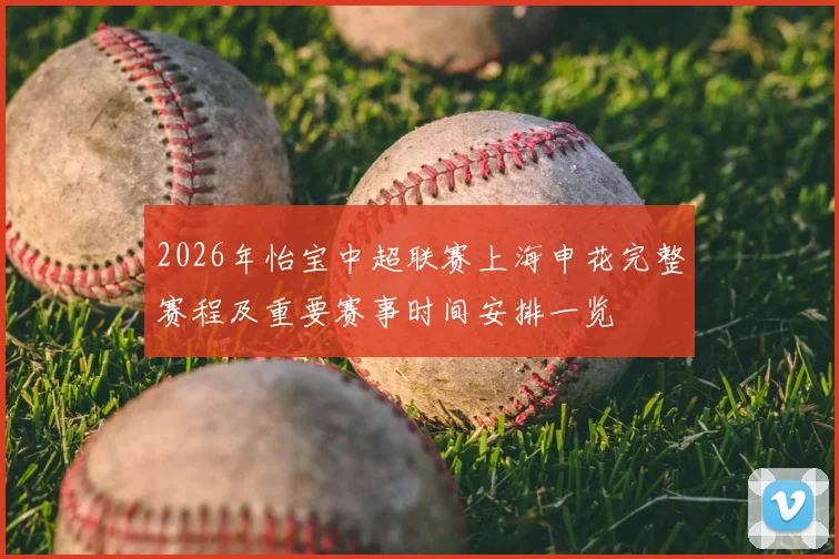 2026年怡宝中超联赛上海申花完整赛程及重要赛事时间安排一览